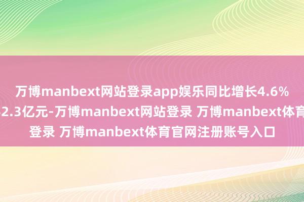 万博manbext网站登录app娱乐同比增长4.6%；结束利润总数362.3亿元-万博manbext网站登录 万博manbext体育官网注册账号入口