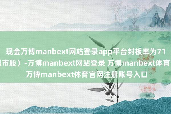 现金万博manbext网站登录app平台封板率为71%（不含ST股、退市股）-万博manbext网站登录 万博manbext体育官网注册账号入口