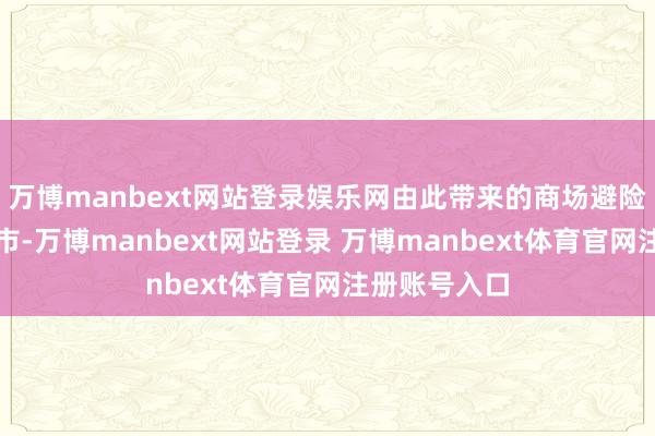 万博manbext网站登录娱乐网由此带来的商场避险才拖累了股市-万博manbext网站登录 万博manbext体育官网注册账号入口