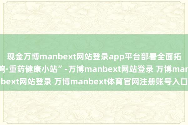 现金万博manbext网站登录app平台部署全面拓荒“工会驿站·渝工港湾·重药健康小站”-万博manbext网站登录 万博manbext体育官网注册账号入口