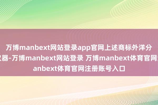 万博manbext网站登录app官网上述商标外洋分类均为科学仪器-万博manbext网站登录 万博manbext体育官网注册账号入口