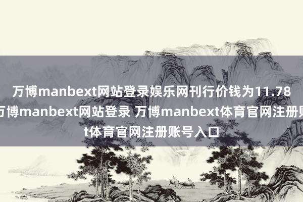 万博manbext网站登录娱乐网刊行价钱为11.78元/股-万博manbext网站登录 万博manbext体育官网注册账号入口