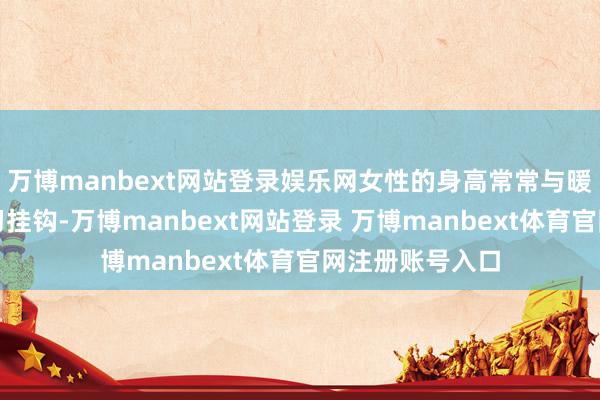万博manbext网站登录娱乐网女性的身高常常与暖和、贤淑等良习挂钩-万博manbext网站登录 万博manbext体育官网注册账号入口