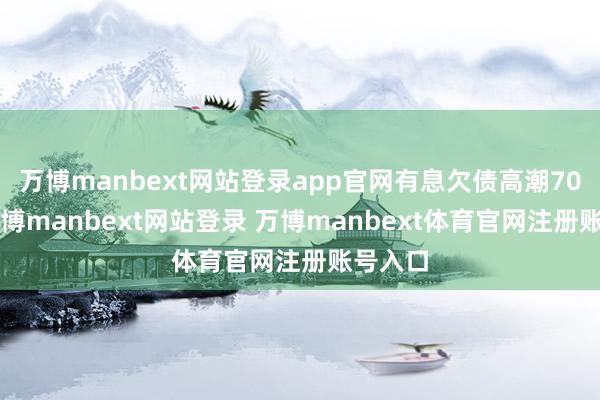 万博manbext网站登录app官网有息欠债高潮700亿-万博manbext网站登录 万博manbext体育官网注册账号入口