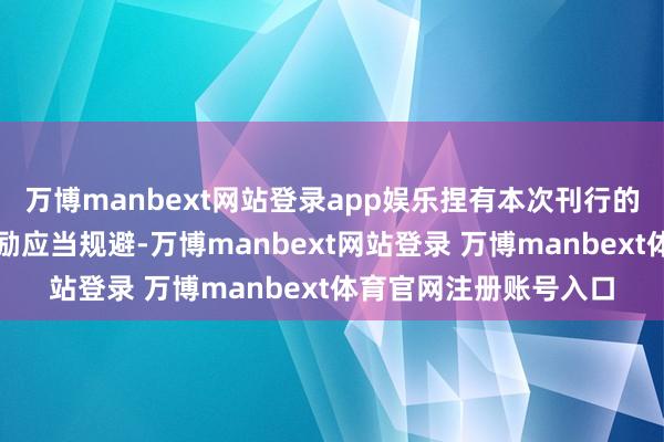 万博manbext网站登录app娱乐捏有本次刊行的可退换公司债券的鼓励应当规避-万博manbext网站登录 万博manbext体育官网注册账号入口