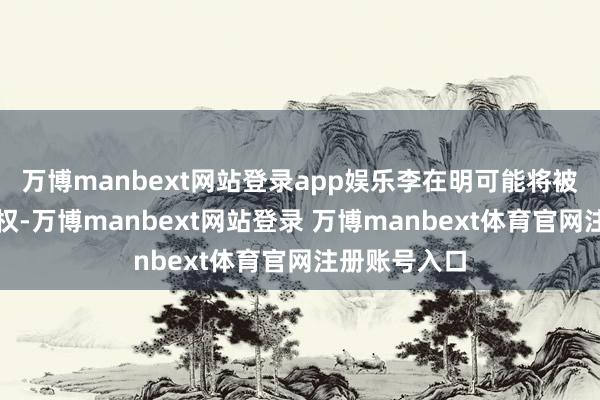 万博manbext网站登录app娱乐李在明可能将被劫掠被选举权-万博manbext网站登录 万博manbext体育官网注册账号入口