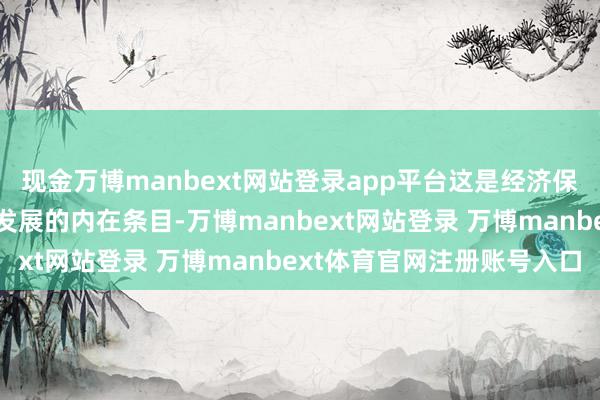 现金万博manbext网站登录app平台这是经济保持一定增速且结束健康发展的内在条目-万博manbext网站登录 万博manbext体育官网注册账号入口