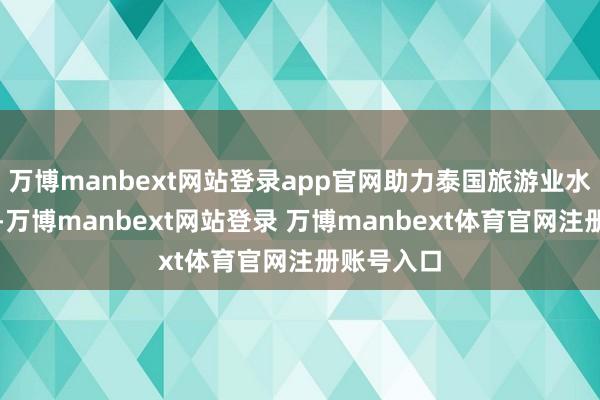 万博manbext网站登录app官网助力泰国旅游业水平的普及-万博manbext网站登录 万博manbext体育官网注册账号入口