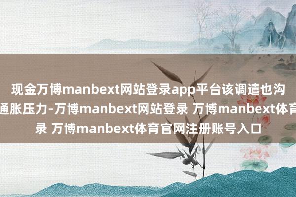 现金万博manbext网站登录app平台该调遣也沟通了与关税商酌的通胀压力-万博manbext网站登录 万博manbext体育官网注册账号入口