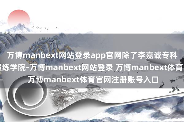 万博manbext网站登录app官网除了李嘉诚专科锻练学院与公开锻练学院-万博manbext网站登录 万博manbext体育官网注册账号入口