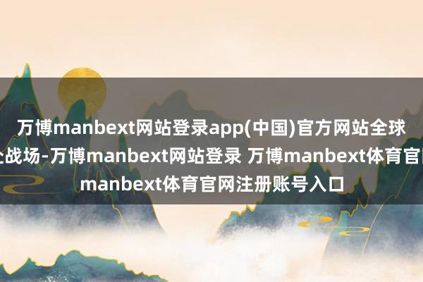 万博manbext网站登录app(中国)官方网站全球齐不但愿