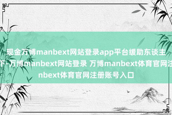 现金万博manbext网站登录app平台缓助东谈主员到达山眼