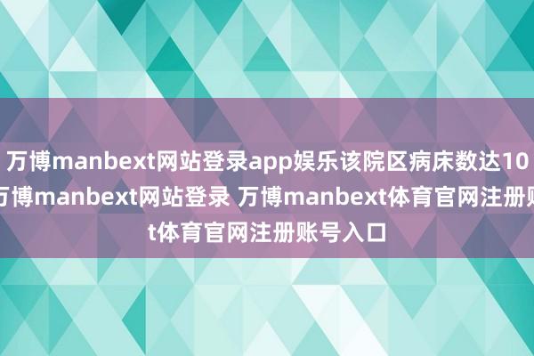万博manbext网站登录app娱乐该院区病床数达1000 