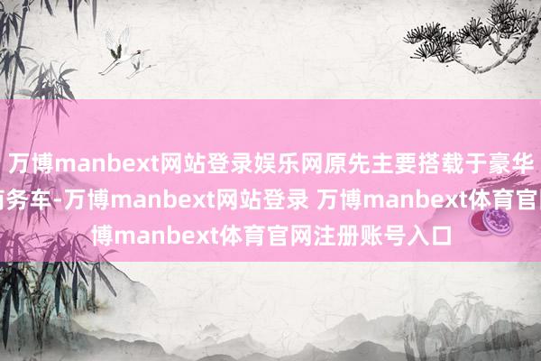 万博manbext网站登录娱乐网原先主要搭载于豪华品牌和中高端商务车-万博manbext网站登录 万博manbext体育官网注册账号入口