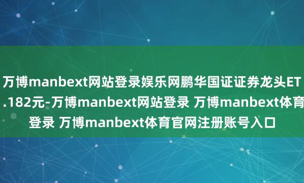 万博manbext网站登录娱乐网鹏华国证证券龙头ETF最新单元净值为1.182元-万博manbext网站登录 万博manbext体育官网注册账号入口