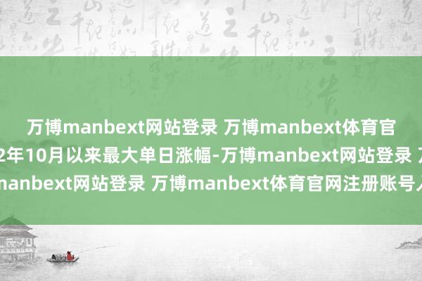 万博manbext网站登录 万博manbext体育官网注册账号入口创2022年10月以来最大单日涨幅-万博manbext网站登录 万博manbext体育官网注册账号入口