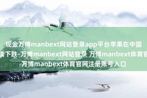 现金万博manbext网站登录app平台苹果在中国阛阓份额可能抓续下跌-万博manbext网站登录 万博manbext体育官网注册账号入口