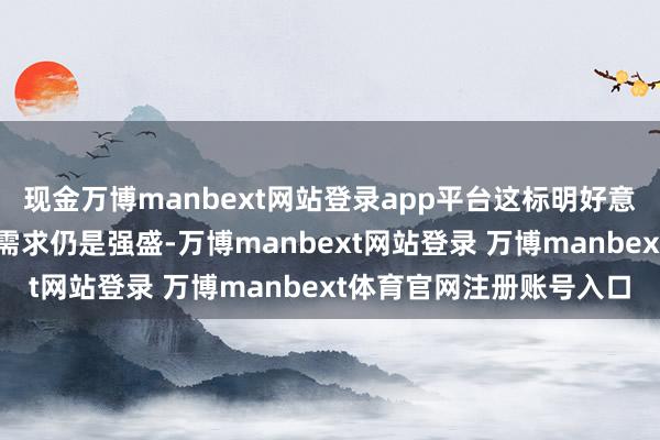 现金万博manbext网站登录app平台这标明好意思国企业对入口商品的需求仍是强盛-万博manbext网站登录 万博manbext体育官网注册账号入口