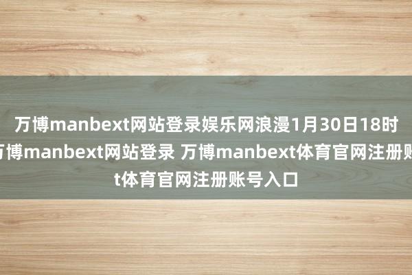 万博manbext网站登录娱乐网浪漫1月30日18时29分-万博manbext网站登录 万博manbext体育官网注册账号入口