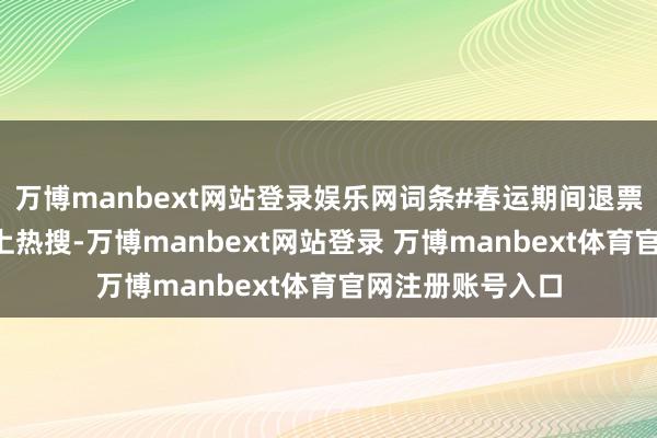 万博manbext网站登录娱乐网词条#春运期间退票为啥这样贵#登上热搜-万博manbext网站登录 万博manbext体育官网注册账号入口
