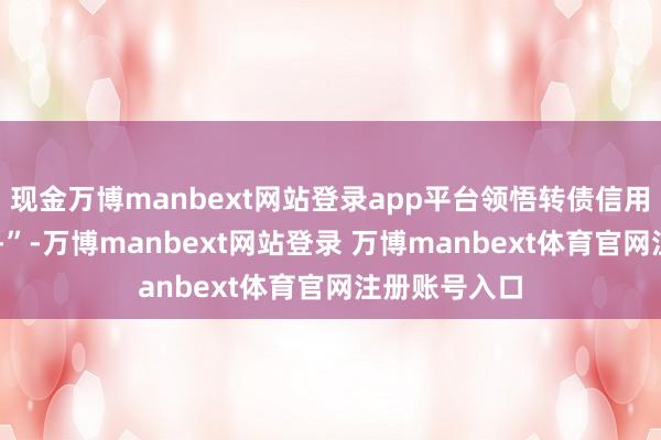 现金万博manbext网站登录app平台领悟转债信用级别为“AA-”-万博manbext网站登录 万博manbext体育官网注册账号入口