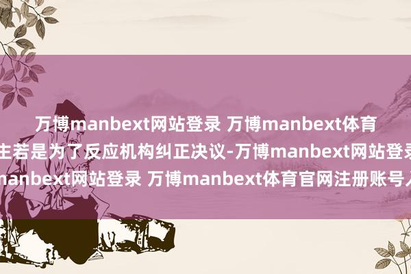 万博manbext网站登录 万博manbext体育官网注册账号入口此举主若是为了反应机构纠正决议-万博manbext网站登录 万博manbext体育官网注册账号入口