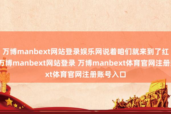 万博manbext网站登录娱乐网说着咱们就来到了红星公社-万博manbext网站登录 万博manbext体育官网注册账号入口