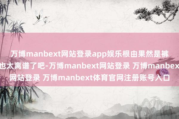 万博manbext网站登录app娱乐根由果然是裤子里有虫子!😳这也太离谱了吧-万博manbext网站登录 万博manbext体育官网注册账号入口