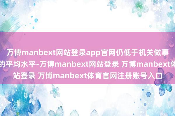万博manbext网站登录app官网仍低于机关做事单元退休东说念主员的平均水平-万博manbext网站登录 万博manbext体育官网注册账号入口