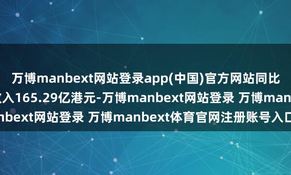 万博manbext网站登录app(中国)官方网站同比增多0.3%；净利息收入165.29亿港元-万博manbext网站登录 万博manbext体育官网注册账号入口