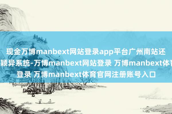 现金万博manbext网站登录app平台广州南站还研发了“交通接驳”颖异系统-万博manbext网站登录 万博manbext体育官网注册账号入口