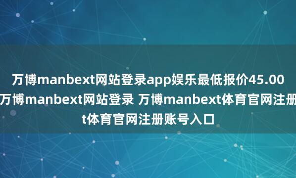 万博manbext网站登录app娱乐最低报价45.00元/公斤-万博manbext网站登录 万博manbext体育官网注册账号入口