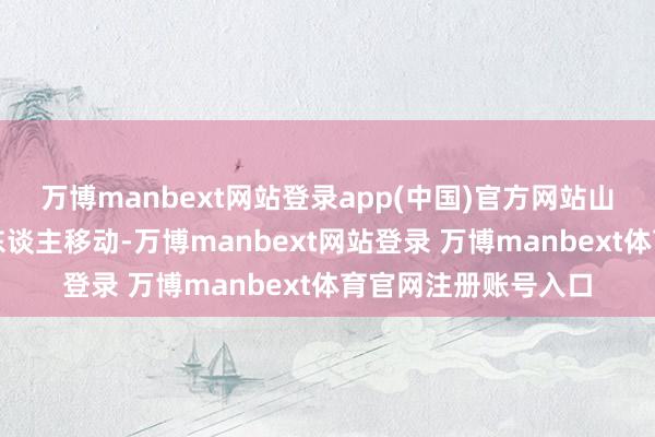 万博manbext网站登录app(中国)官方网站山东泰山就作念出换东谈主移动-万博manbext网站登录 万博manbext体育官网注册账号入口