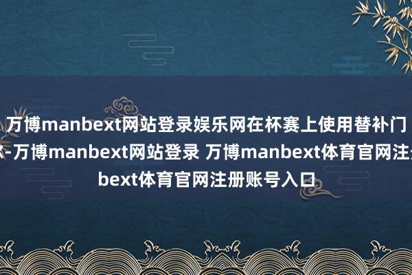 万博manbext网站登录娱乐网在杯赛上使用替补门将巴因迪尔-万博manbext网站登录 万博manbext体育官网注册账号入口