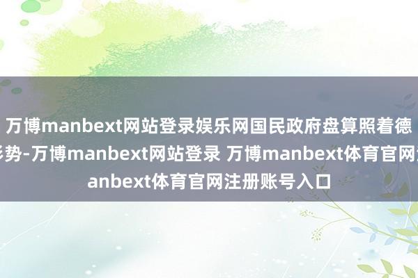 万博manbext网站登录娱乐网国民政府盘算照着德军步兵师的形势-万博manbext网站登录 万博manbext体育官网注册账号入口