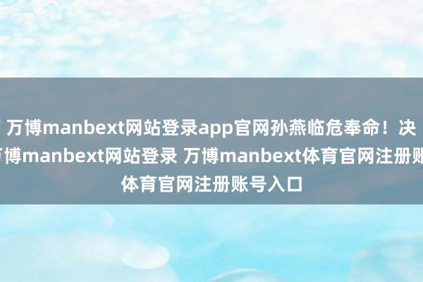 万博manbext网站登录app官网孙燕临危奉命！决赛啊-万博manbext网站登录 万博manbext体育官网注册账号入口