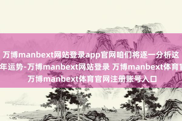 万博manbext网站登录app官网咱们将逐一分析这四个生肖的2025年运势-万博manbext网站登录 万博manbext体育官网注册账号入口