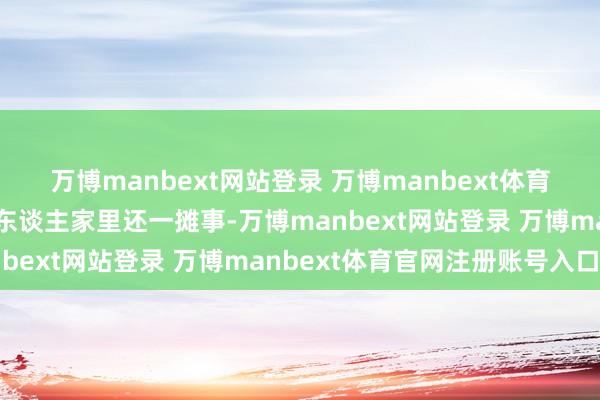 万博manbext网站登录 万博manbext体育官网注册账号入口中年东谈主家里还一摊事-万博manbext网站登录 万博manbext体育官网注册账号入口