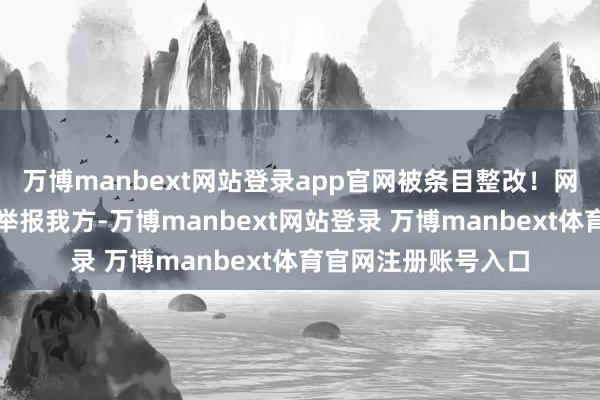 万博manbext网站登录app官网被条目整改！网友辣评：这是我方举报我方-万博manbext网站登录 万博manbext体育官网注册账号入口