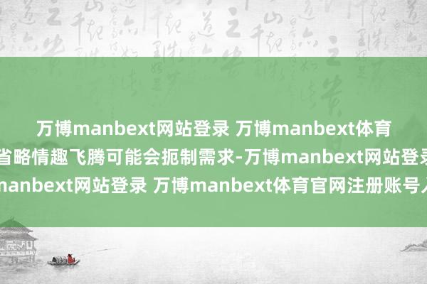 万博manbext网站登录 万博manbext体育官网注册账号入口营业省略情趣飞腾可能会扼制需求-万博manbext网站登录 万博manbext体育官网注册账号入口