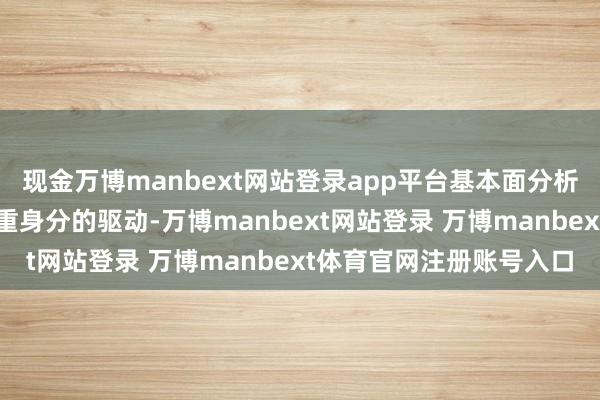 现金万博manbext网站登录app平台基本面分析：现时商场情谊受到多重身分的驱动-万博manbext网站登录 万博manbext体育官网注册账号入口