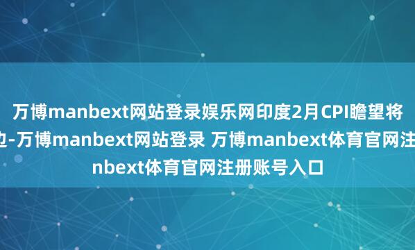 万博manbext网站登录娱乐网印度2月CPI瞻望将在5.1%傍边-万博manbext网站登录 万博manbext体育官网注册账号入口