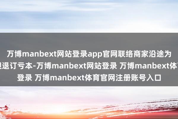 万博manbext网站登录app官网联络商家沿途为需要退订的用户承担退订亏本-万博manbext网站登录 万博manbext体育官网注册账号入口
