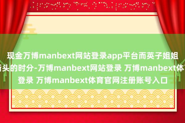 现金万博manbext网站登录app平台而英子姐姐也提到她走到巴黎街头的时分-万博manbext网站登录 万博manbext体育官网注册账号入口