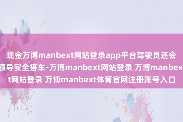 现金万博manbext网站登录app平台驾驶员还会在险阻学岑岭时段主动领导安全搭车-万博manbext网站登录 万博manbext体育官网注册账号入口