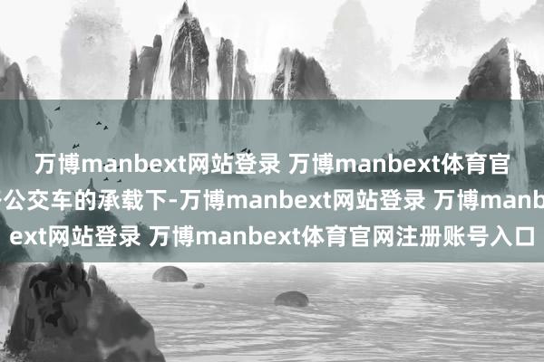 万博manbext网站登录 万博manbext体育官网注册账号入口在609路公交车的承载下-万博manbext网站登录 万博manbext体育官网注册账号入口