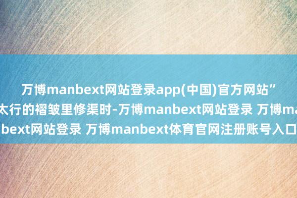 万博manbext网站登录app(中国)官方网站”铁锤砸在钎上火星溅进太行的褶皱里修渠时-万博manbext网站登录 万博manbext体育官网注册账号入口
