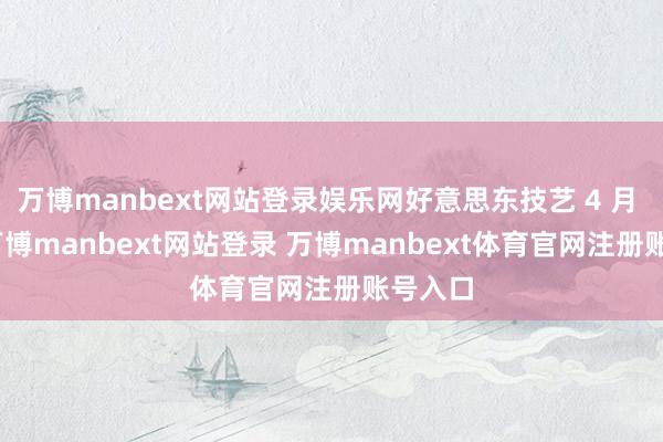 万博manbext网站登录娱乐网好意思东技艺 4 月 7 日-万博manbext网站登录 万博manbext体育官网注册账号入口