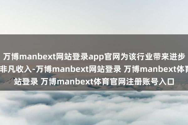 万博manbext网站登录app官网为该行业带来进步 250 亿好意思元的非凡收入-万博manbext网站登录 万博manbext体育官网注册账号入口