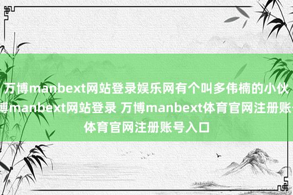 万博manbext网站登录娱乐网有个叫多伟楠的小伙子-万博manbext网站登录 万博manbext体育官网注册账号入口